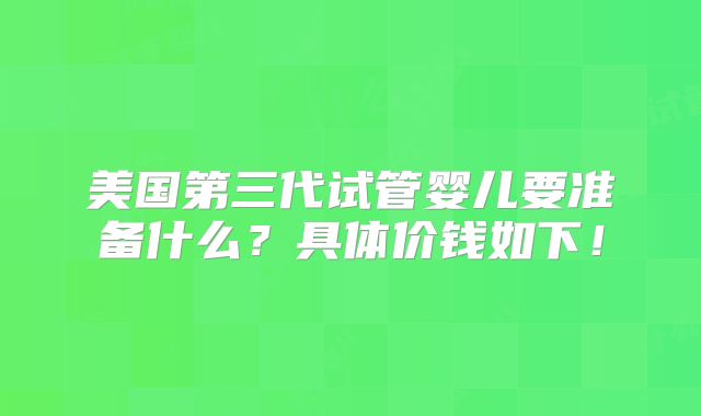 美国第三代试管婴儿要准备什么?具体价钱如下!