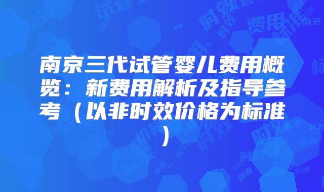 南京三代试管婴儿费用概览:新费用解析及指导参考(以非时效价格为标准)