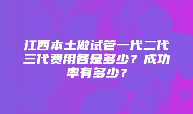 江西本土做试管一代二代三代费用各是多少？成功率有多少？