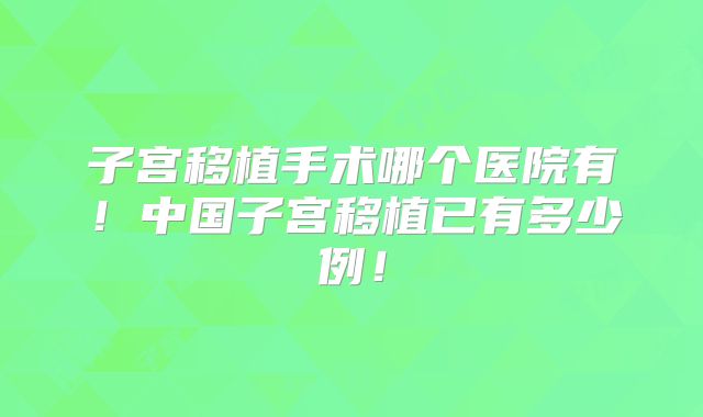 子宫移植手术哪个医院有！中国子宫移植已有多少例！