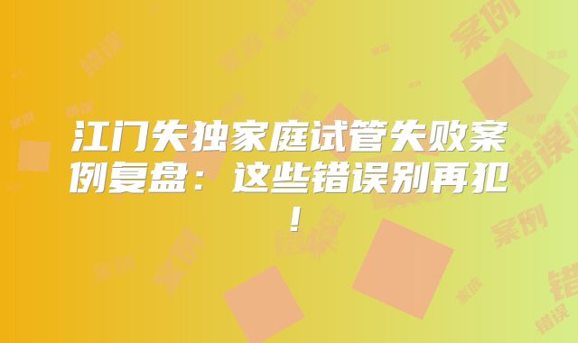 江门失独家庭试管失败案例复盘：这些错误别再犯！