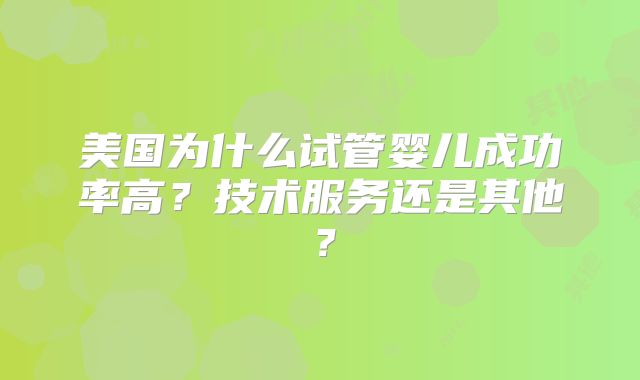 美国为什么试管婴儿成功率高？技术服务还是其他？
