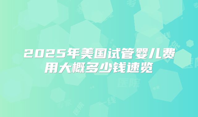 2025年美国试管婴儿费用大概多少钱速览