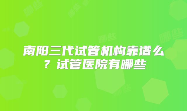 南阳三代试管机构靠谱么？试管医院有哪些