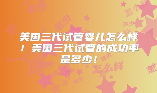 美国三代试管婴儿怎么样!美国三代试管的成功率是多少!