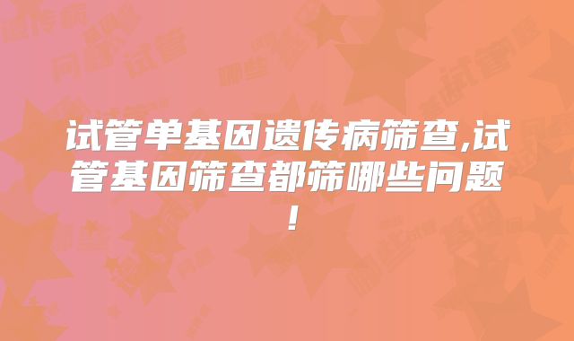 试管单基因遗传病筛查,试管基因筛查都筛哪些问题！