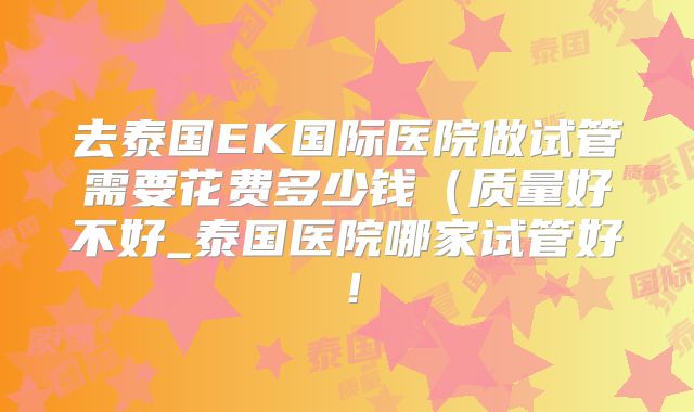 去泰国EK国际医院做试管需要花费多少钱(质量好不好_泰国医院哪家试管好!