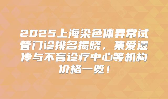 2025上海染色体异常试管门诊排名揭晓，集爱遗传与不育诊疗中心等机构价格一览！