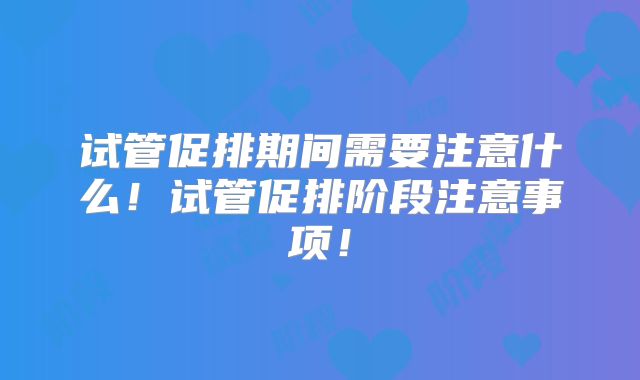 试管促排期间需要注意什么！试管促排阶段注意事项！