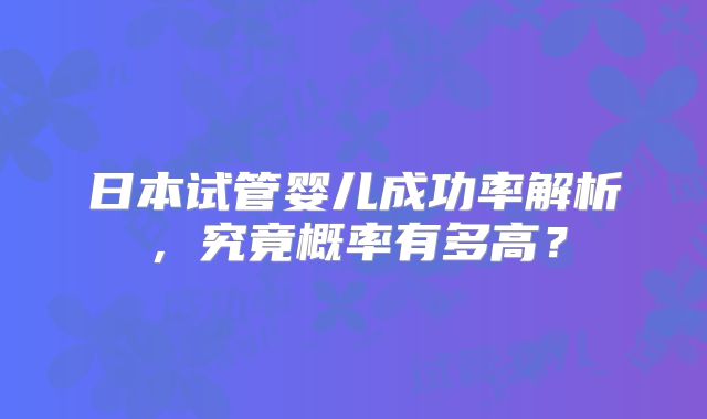 日本试管婴儿成功率解析,究竟概率有多高?