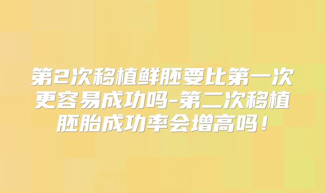 第2次移植鲜胚要比第一次更容易成功吗-第二次移植胚胎成功率会增高吗！