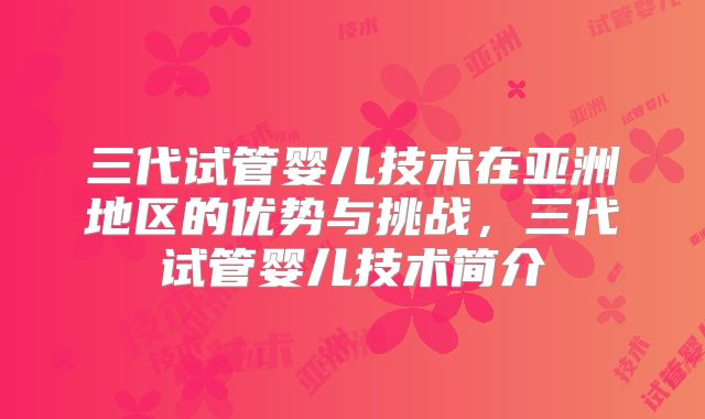 三代试管婴儿技术在亚洲地区的优势与挑战，三代试管婴儿技术简介