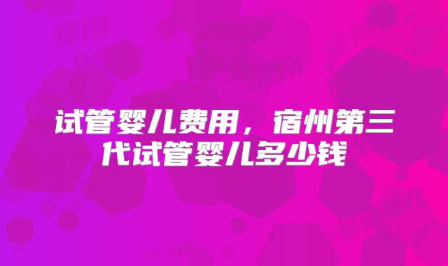 试管婴儿费用,宿州第三代试管婴儿多少钱