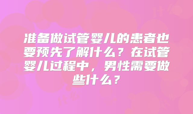 准备做试管婴儿的患者也要预先了解什么?在试管婴儿过程中,男性需要做些什么?