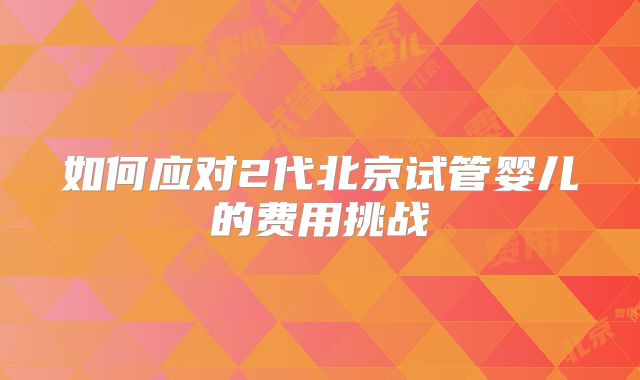 如何应对2代北京试管婴儿的费用挑战