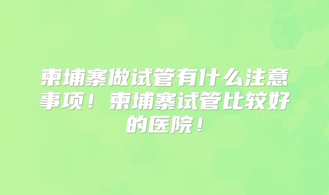 柬埔寨做试管有什么注意事项!柬埔寨试管比较好的医院!