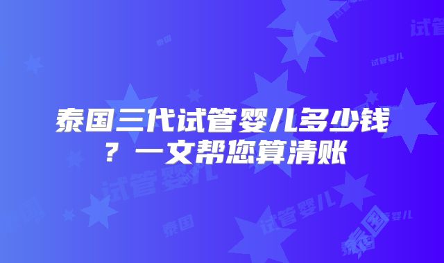泰国三代试管婴儿多少钱?一文帮您算清账