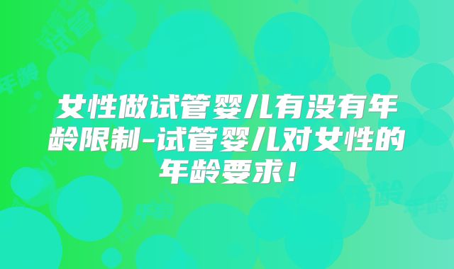 女性做试管婴儿有没有年龄限制-试管婴儿对女性的年龄要求!