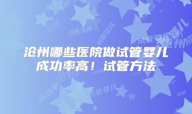 沧州哪些医院做试管婴儿成功率高!试管方法