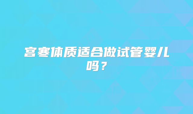 宫寒体质适合做试管婴儿吗？