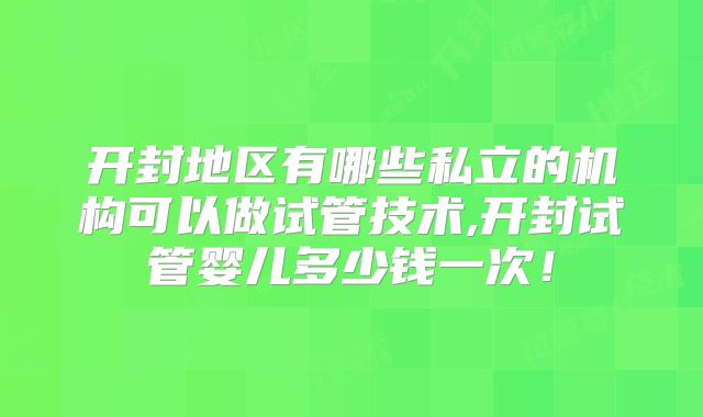 开封地区有哪些私立的机构可以做试管技术,开封试管婴儿多少钱一次！