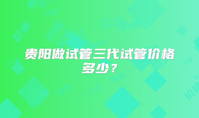 贵阳做试管三代试管价格多少?