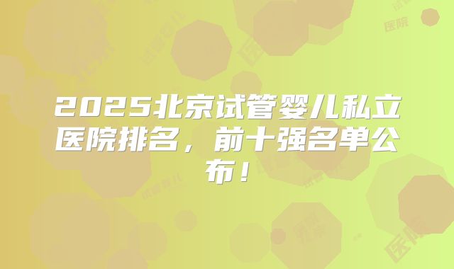 2025北京试管婴儿私立医院排名，前十强名单公布！