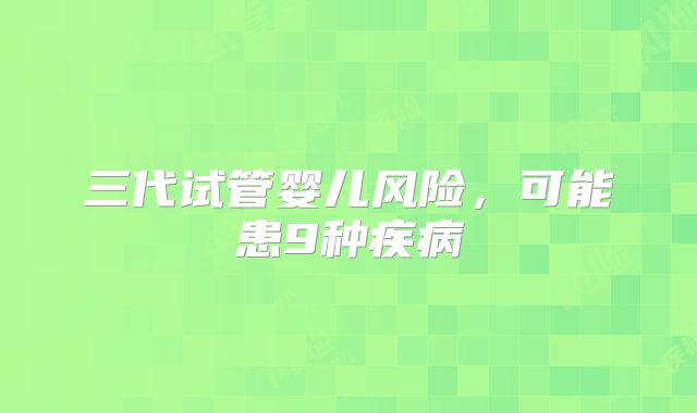 三代试管婴儿风险，可能患9种疾病