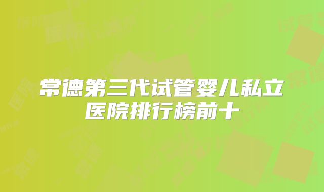 常德第三代试管婴儿私立医院排行榜前十