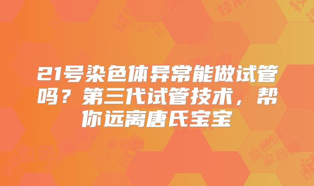 21号染色体异常能做试管吗?第三代试管技术,帮你远离唐氏宝宝