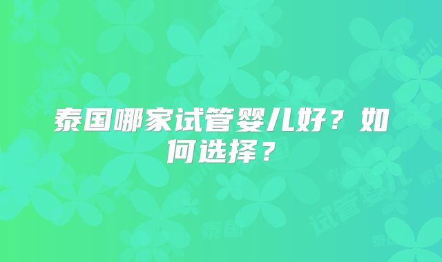 泰国哪家试管婴儿好？如何选择？
