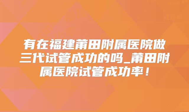有在福建莆田附属医院做三代试管成功的吗_莆田附属医院试管成功率!
