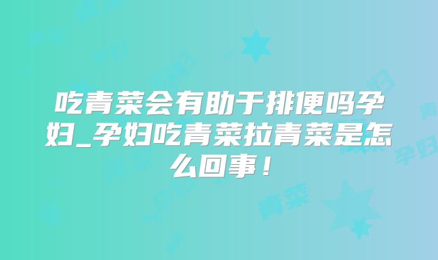 吃青菜会有助于排便吗孕妇_孕妇吃青菜拉青菜是怎么回事！