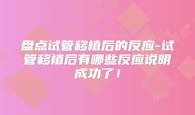 盘点试管移植后的反应-试管移植后有哪些反应说明成功了!