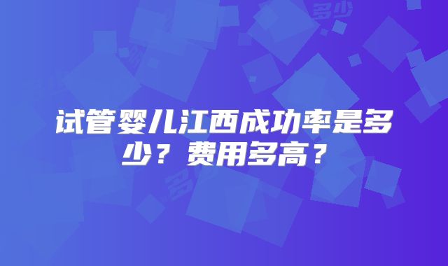 试管婴儿江西成功率是多少?费用多高?
