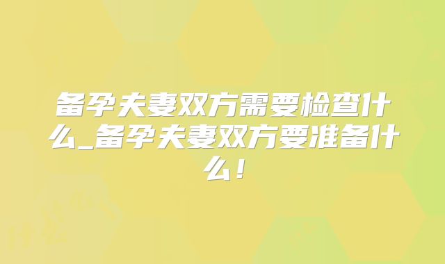 备孕夫妻双方需要检查什么_备孕夫妻双方要准备什么!