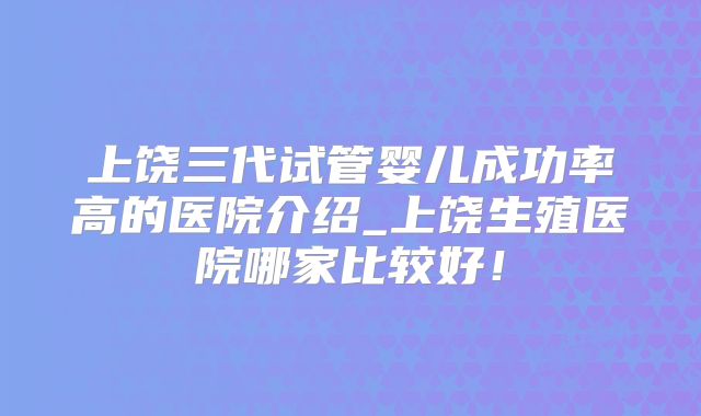 上饶三代试管婴儿成功率高的医院介绍_上饶生殖医院哪家比较好!