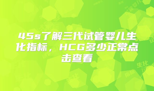 45s了解三代试管婴儿生化指标，HCG多少正常点击查看