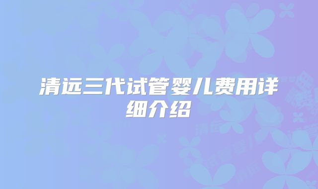清远三代试管婴儿费用详细介绍