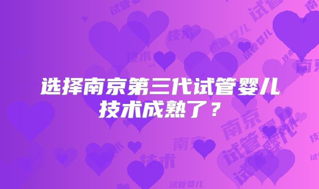 选择南京第三代试管婴儿技术成熟了？