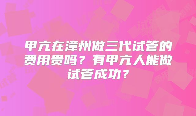 甲亢在漳州做三代试管的费用贵吗?有甲亢人能做试管成功?