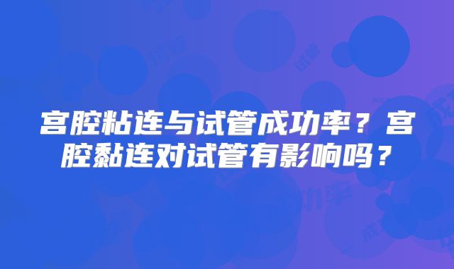 宫腔粘连与试管成功率？宫腔黏连对试管有影响吗？