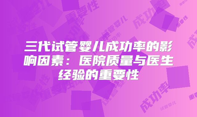 三代试管婴儿成功率的影响因素:医院质量与医生经验的重要性