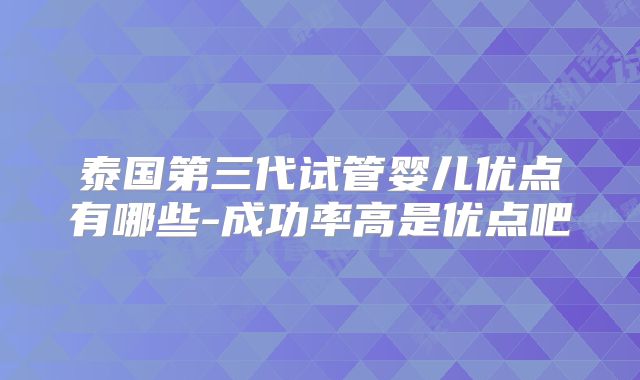 泰国第三代试管婴儿优点有哪些-成功率高是优点吧