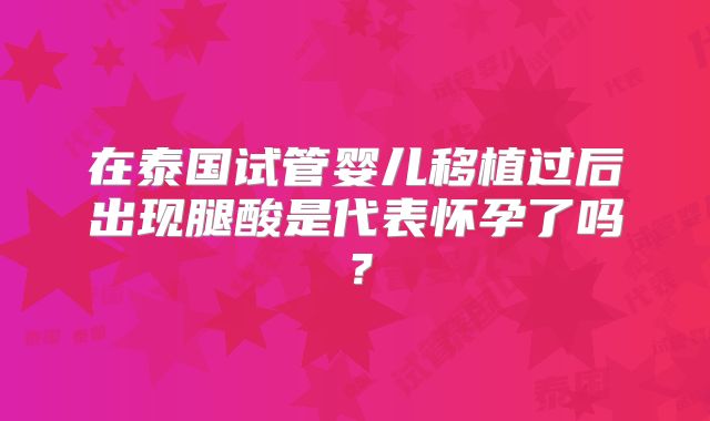 在泰国试管婴儿移植过后出现腿酸是代表怀孕了吗？