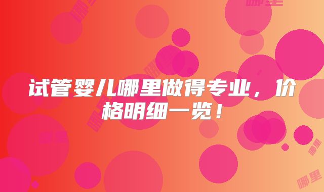 试管婴儿哪里做得专业，价格明细一览！