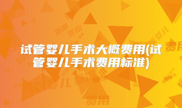 试管婴儿手术大概费用(试管婴儿手术费用标准)