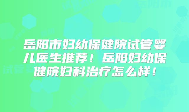岳阳市妇幼保健院试管婴儿医生推荐!岳阳妇幼保健院妇科治疗怎么样!