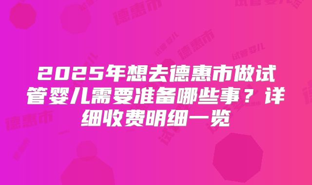 2025年想去德惠市做试管婴儿需要准备哪些事?详细收费明细一览