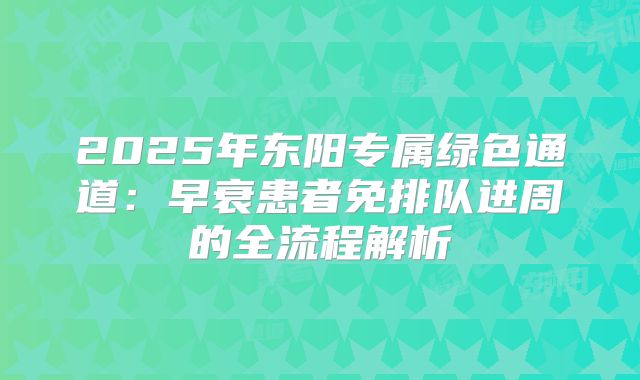 2025年东阳专属绿色通道：早衰患者免排队进周的全流程解析